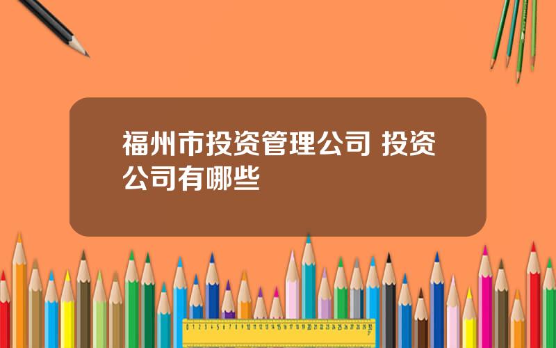 福州市投资管理公司 投资公司有哪些